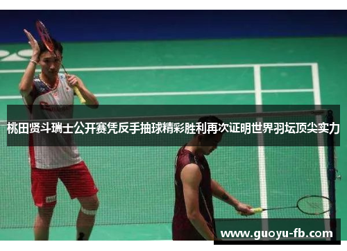 桃田贤斗瑞士公开赛凭反手抽球精彩胜利再次证明世界羽坛顶尖实力